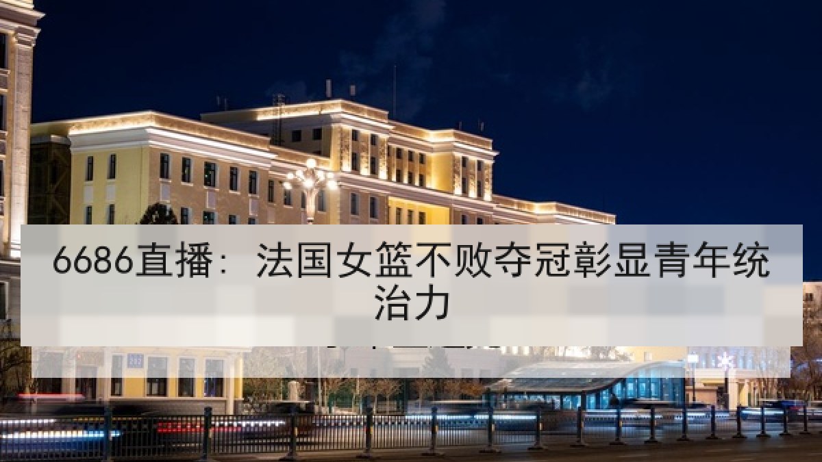6686直播: 法国女篮不败夺冠彰显青年统治力