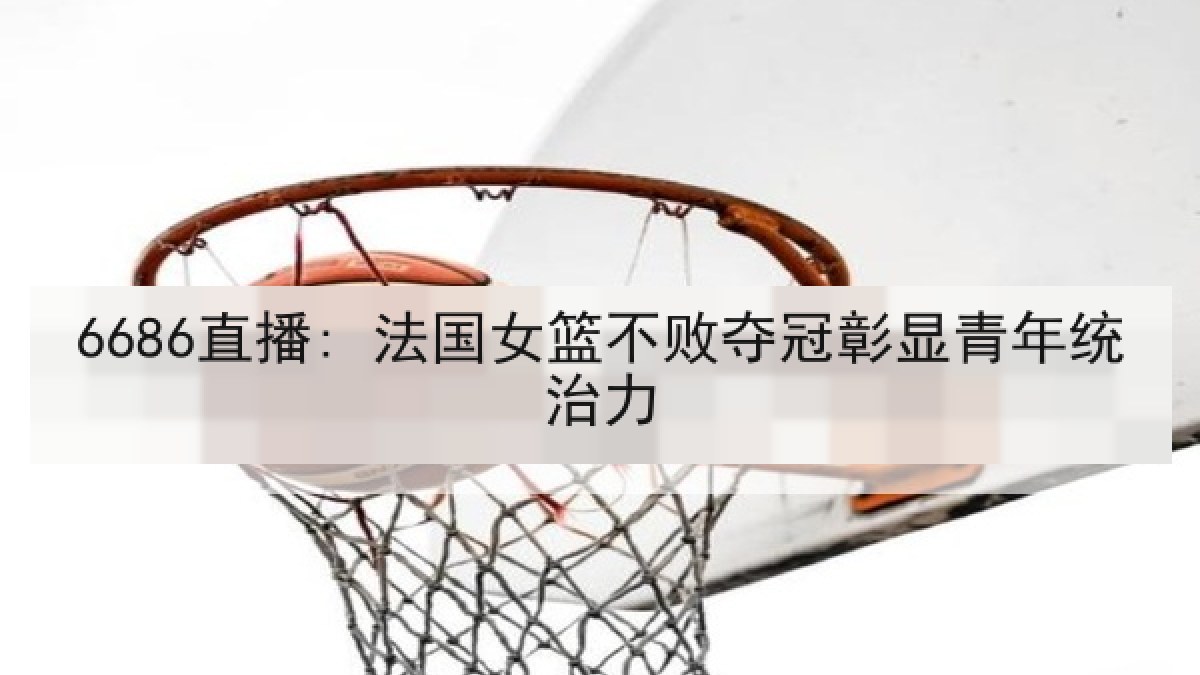 6686直播: 法国女篮不败夺冠彰显青年统治力