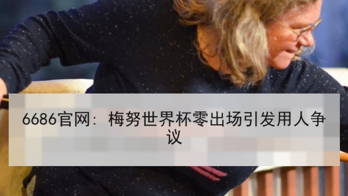 6686官网: 梅努世界杯零出场引发用人争议 6686官网: 梅努世界杯零出场引发用人争议