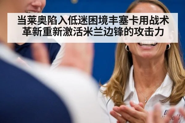 当莱奥陷入低迷困境丰塞卡用战术革新重新激活米兰边锋的攻击力